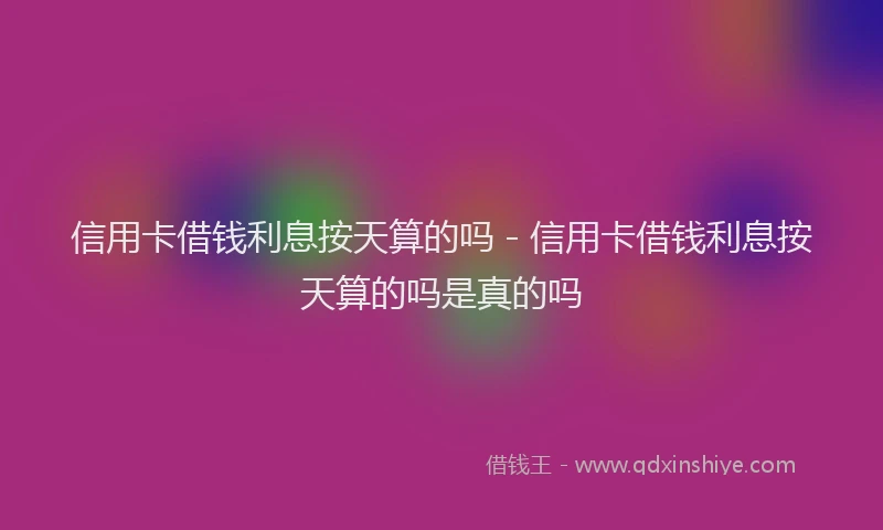 信用卡借钱利息按天算的吗 - 信用卡借钱利息按天算的吗是真的吗