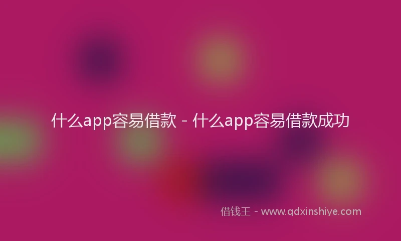 什么app容易借款 - 什么app容易借款成功