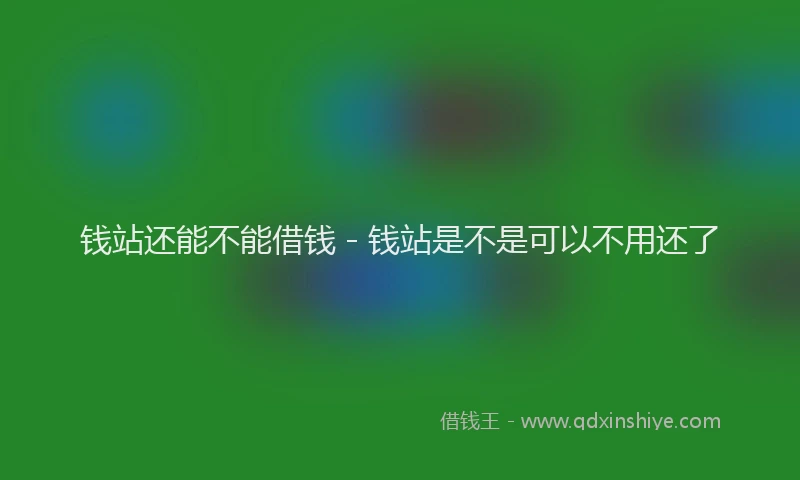 钱站还能不能借钱 - 钱站是不是可以不用还了