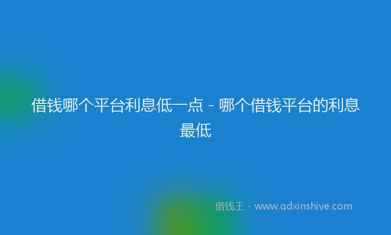借钱哪个平台利息低一点 - 哪个借钱平台的利息最低