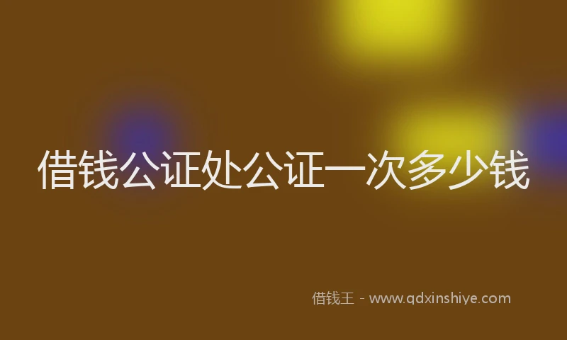 借钱公证处公证一次多少钱
