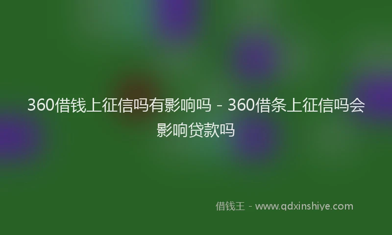 360借钱上征信吗有影响吗 - 360借条上征信吗会影响贷款吗