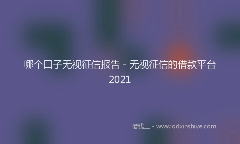 哪个口子无视征信报告 - 无视征信的借款平台2021