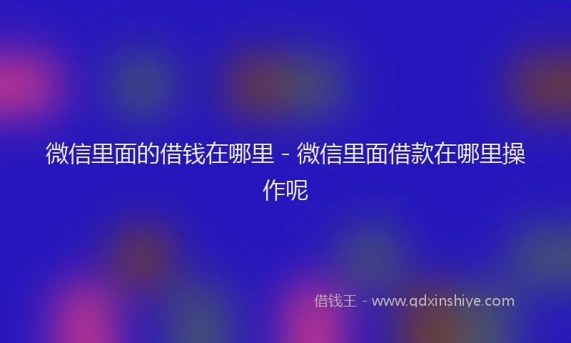 微信里面的借钱在哪里 - 微信里面借款在哪里操作呢