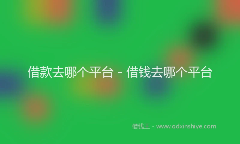 借款去哪个平台 - 借钱去哪个平台