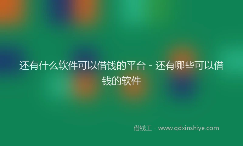 还有什么软件可以借钱的平台 - 还有哪些可以借钱的软件