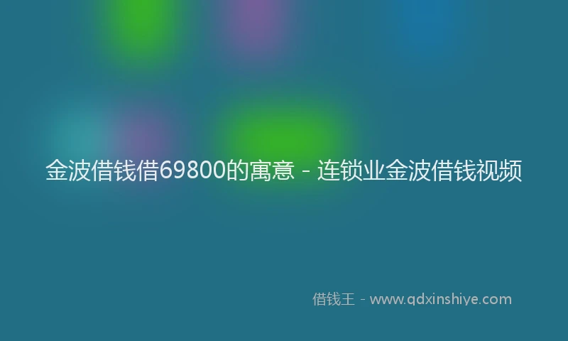 金波借钱借69800的寓意 - 连锁业金波借钱视频
