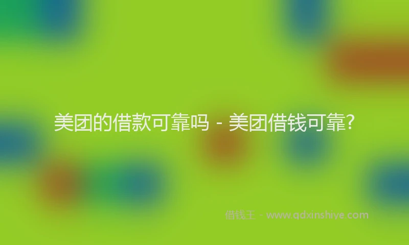 美团的借款可靠吗 - 美团借钱可靠?