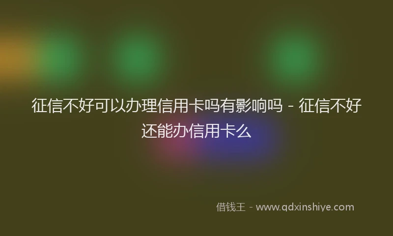 征信不好可以办理信用卡吗有影响吗 - 征信不好还能办信用卡么