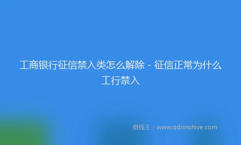 工商银行征信禁入类怎么解除 - 征信正常为什么工行禁入