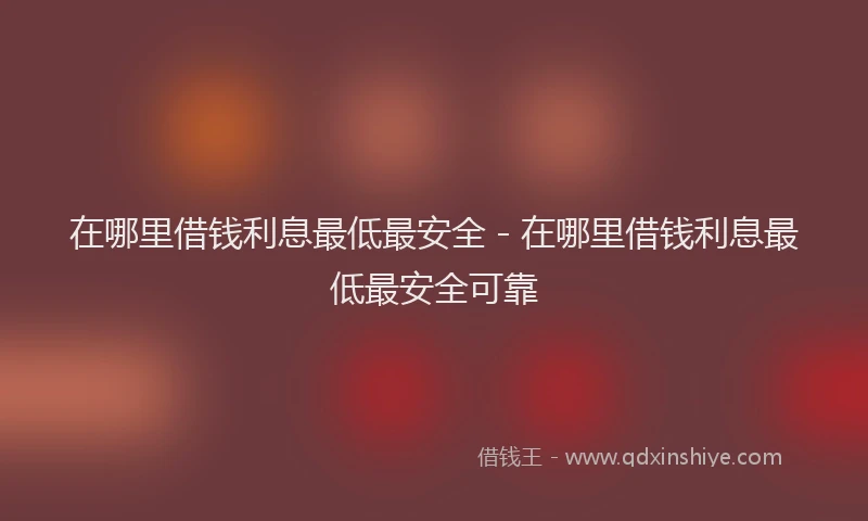 在哪里借钱利息最低最安全 - 在哪里借钱利息最低最安全可靠