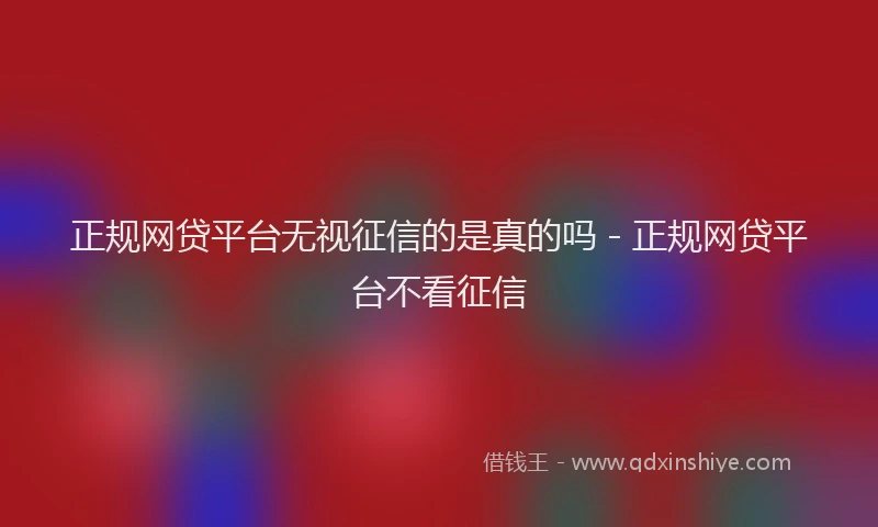 正规网贷平台无视征信的是真的吗 - 正规网贷平台不看征信