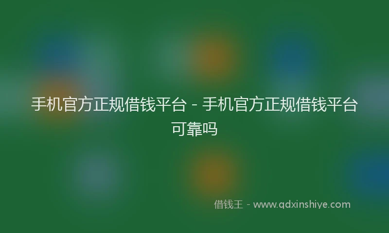 手机官方正规借钱平台 - 手机官方正规借钱平台可靠吗