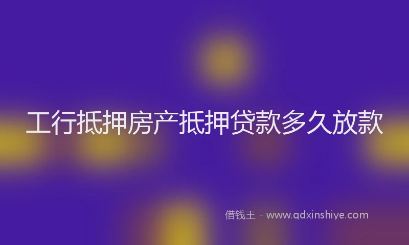 工行抵押房产抵押贷款多久放款