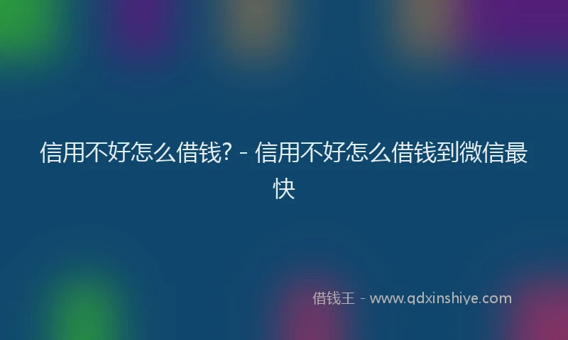信用不好怎么借钱? - 信用不好怎么借钱到微信最快