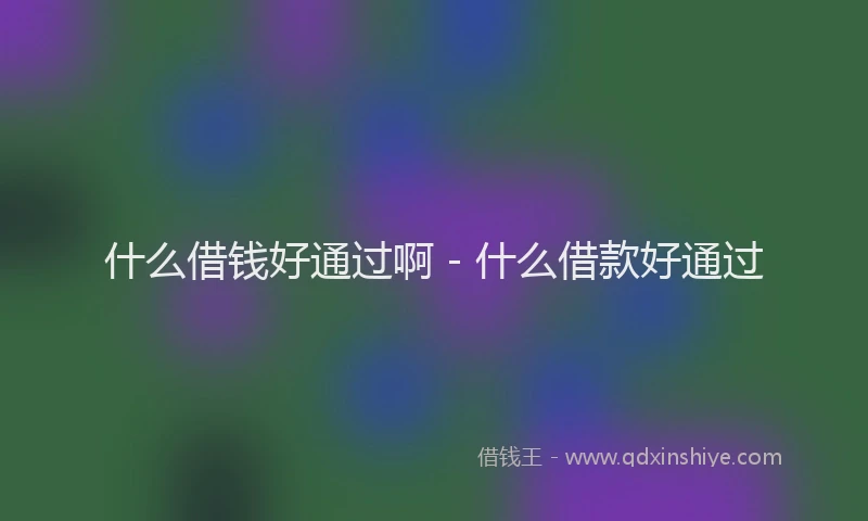 什么借钱好通过啊 - 什么借款好通过