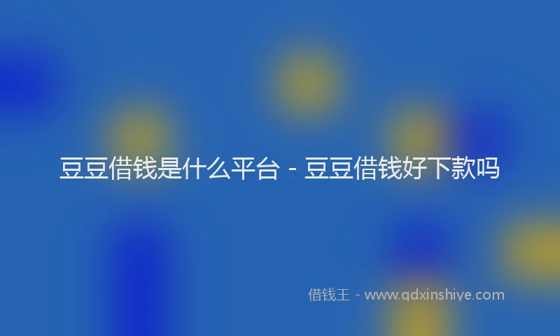 豆豆借钱是什么平台 - 豆豆借钱好下款吗