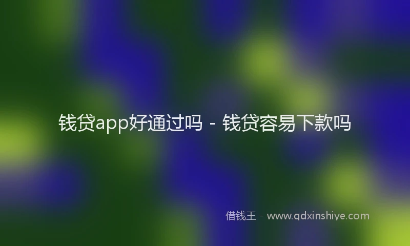 钱贷app好通过吗 - 钱贷容易下款吗