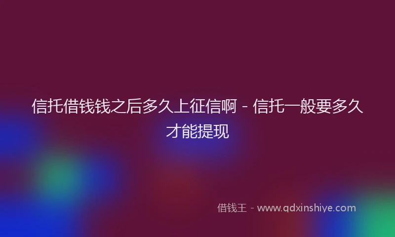 信托借钱钱之后多久上征信啊 - 信托一般要多久才能提现