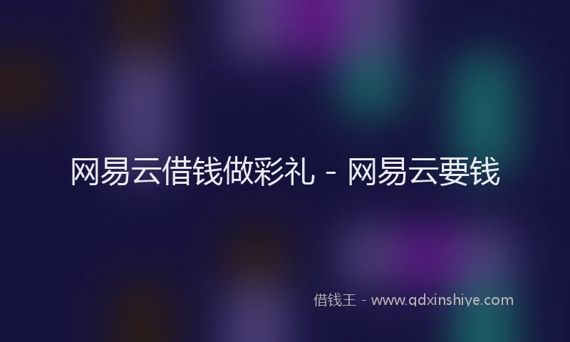 网易云借钱做彩礼 - 网易云要钱