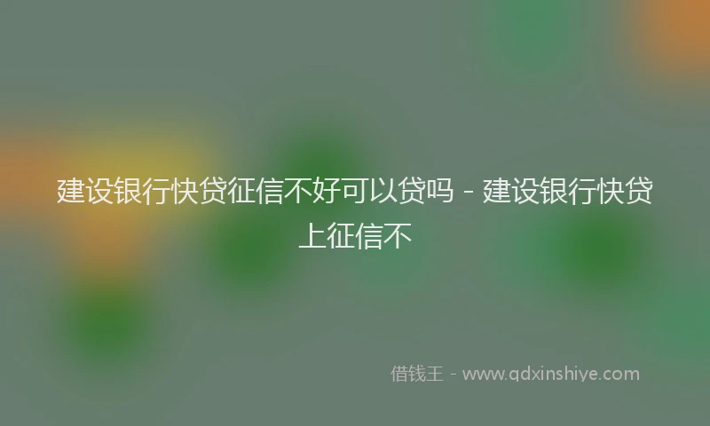 建设银行快贷征信不好可以贷吗 - 建设银行快贷上征信不