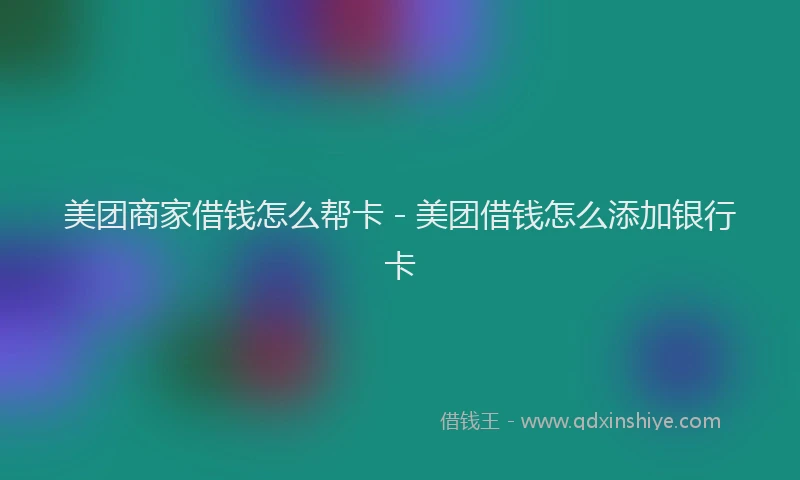 美团商家借钱怎么帮卡 - 美团借钱怎么添加银行卡