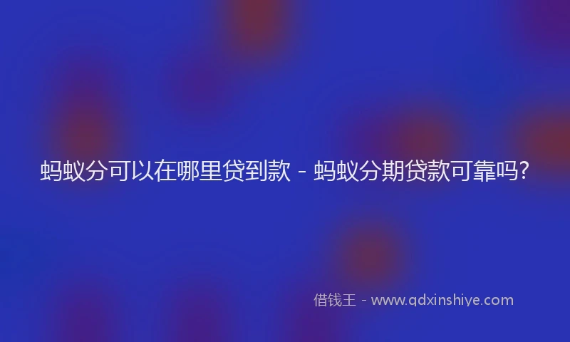 蚂蚁分可以在哪里贷到款 - 蚂蚁分期贷款可靠吗?