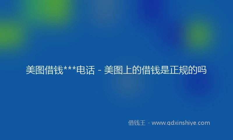 美图借钱***电话 - 美图上的借钱是正规的吗