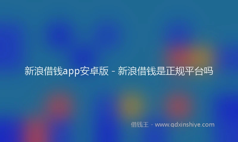 新浪借钱app安卓版 - 新浪借钱是正规平台吗