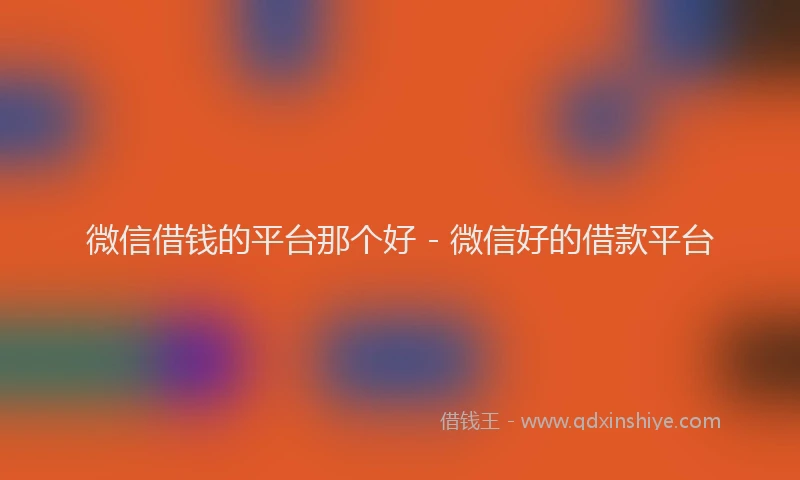 微信借钱的平台那个好 - 微信好的借款平台
