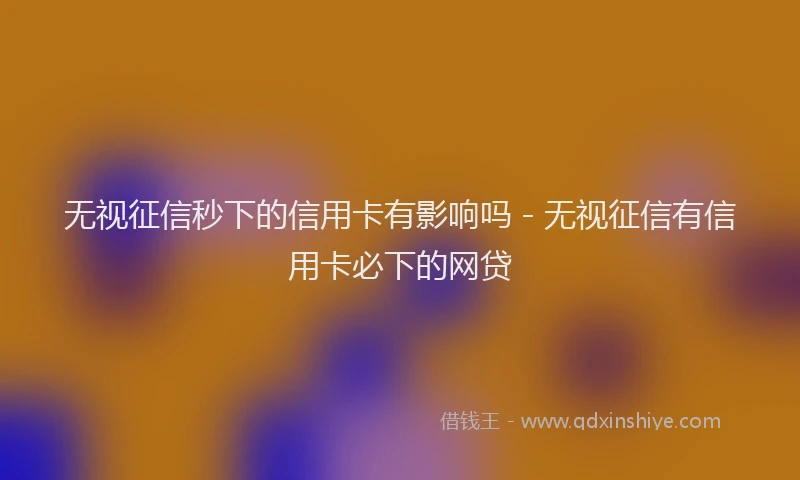 无视征信秒下的信用卡有影响吗 - 无视征信有信用卡必下的网贷