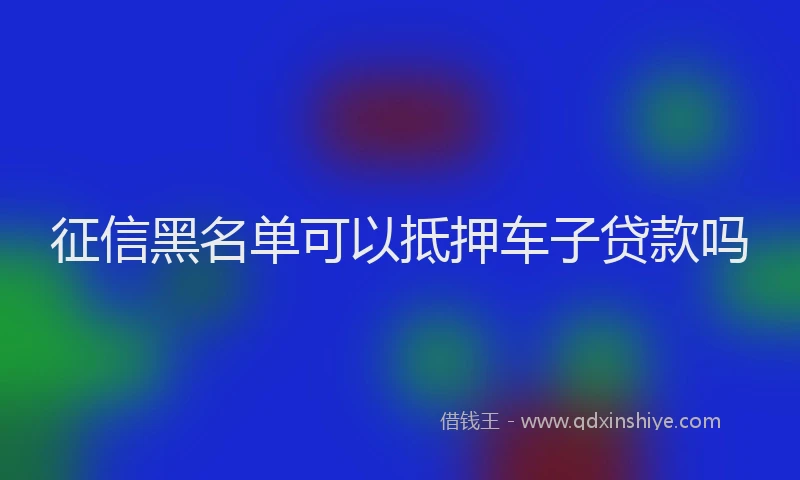 征信黑名单可以抵押车子贷款吗