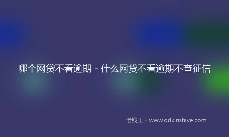 哪个网贷不看逾期 - 什么网贷不看逾期不查征信