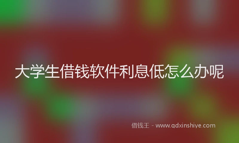 大学生借钱软件利息低怎么办呢