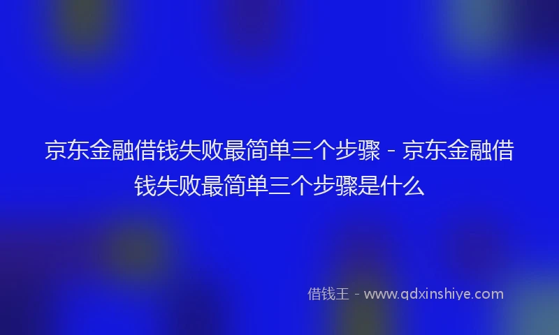 京东金融借钱失败最简单三个步骤 - 京东金融借钱失败最简单三个步骤是什么