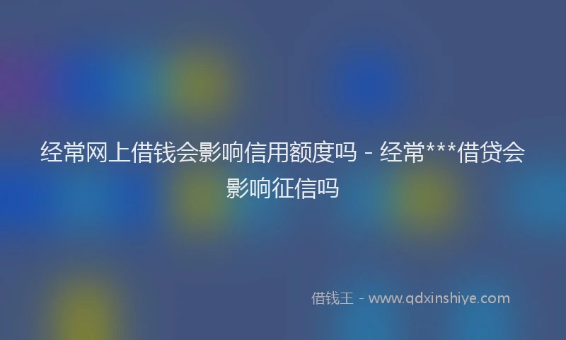 经常网上借钱会影响信用额度吗 - 经常***借贷会影响征信吗