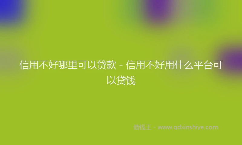 信用不好哪里可以贷款 - 信用不好用什么平台可以贷钱
