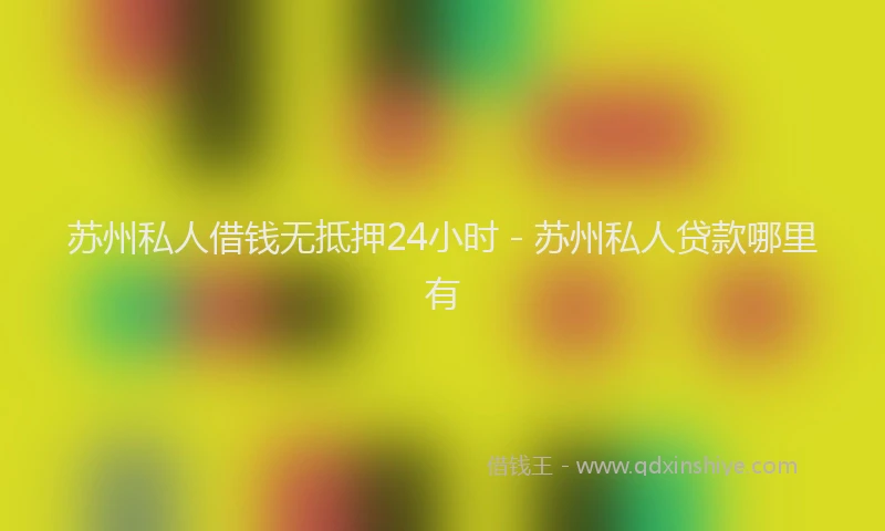 苏州私人借钱无抵押24小时 - 苏州私人贷款哪里有
