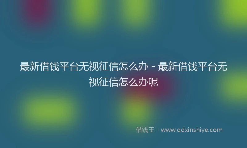 最新借钱平台无视征信怎么办 - 最新借钱平台无视征信怎么办呢