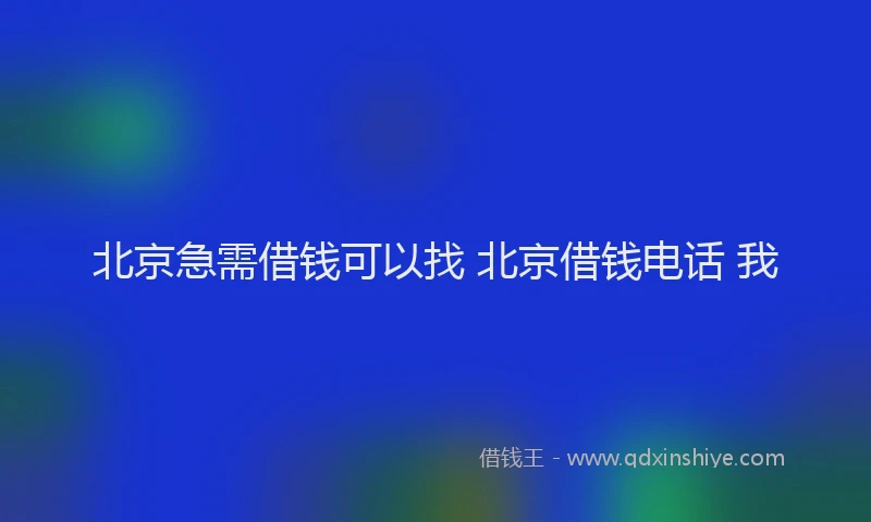 北京急需借钱可以找 北京借钱电话 我