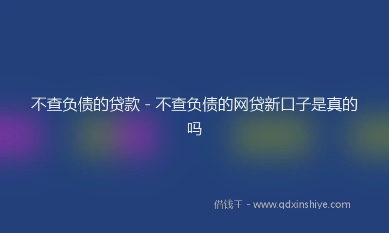 不查负债的贷款 - 不查负债的网贷新口子是真的吗