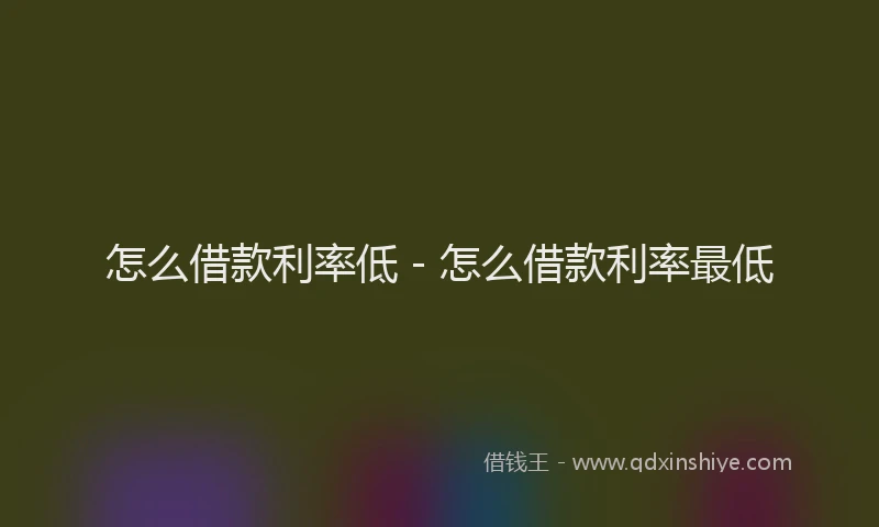 怎么借款利率低 - 怎么借款利率最低
