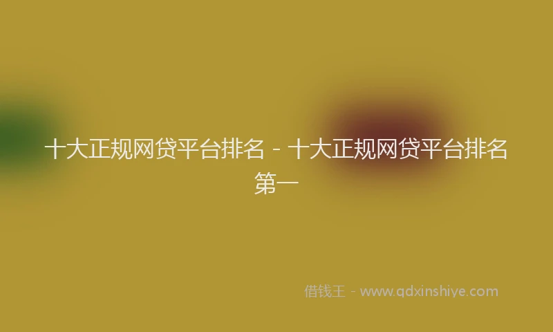 十大正规网贷平台排名 - 十大正规网贷平台排名第一