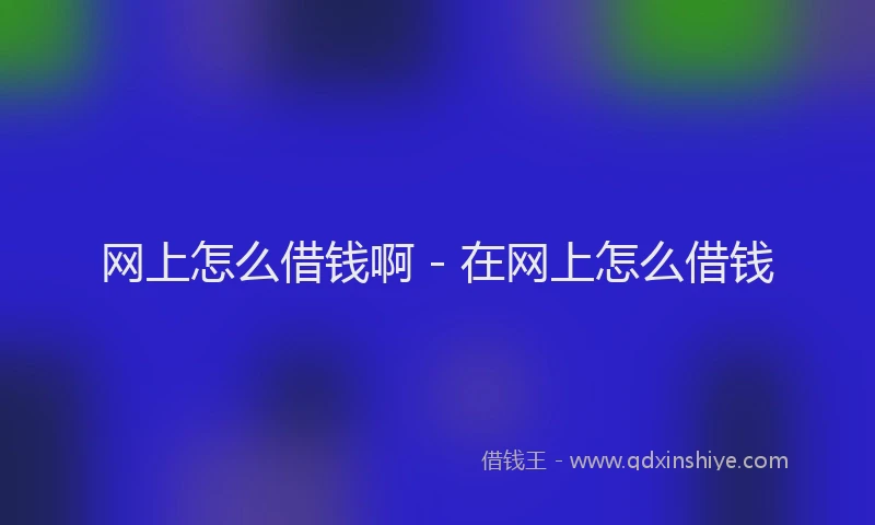 网上怎么借钱啊 - 在网上怎么借钱
