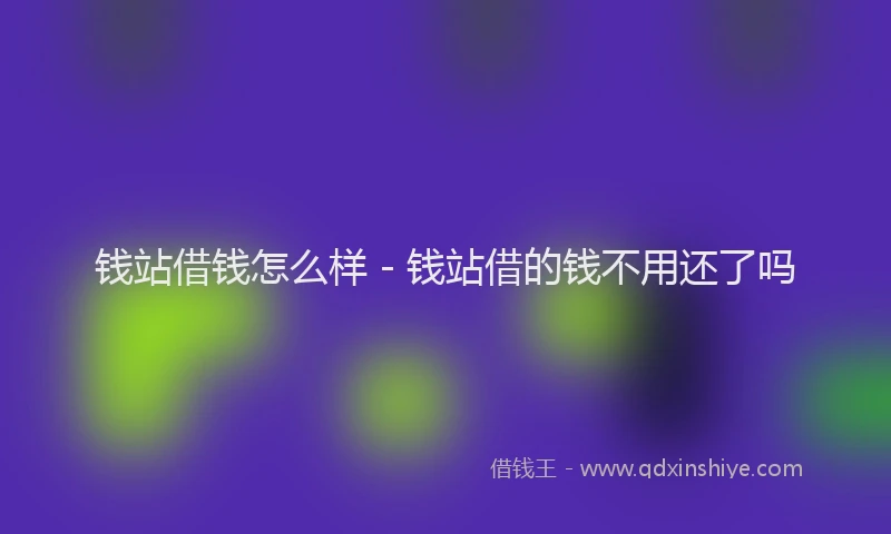 钱站借钱怎么样 - 钱站借的钱不用还了吗