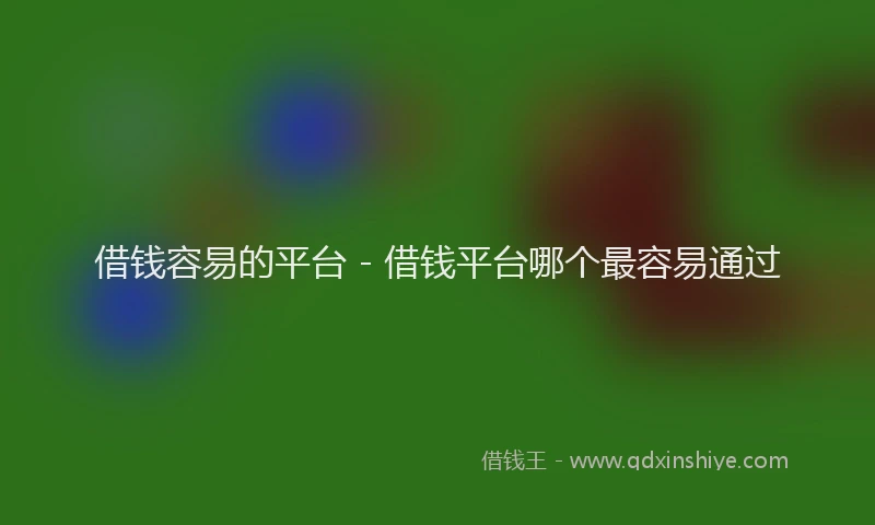 借钱容易的平台 - 借钱平台哪个最容易通过