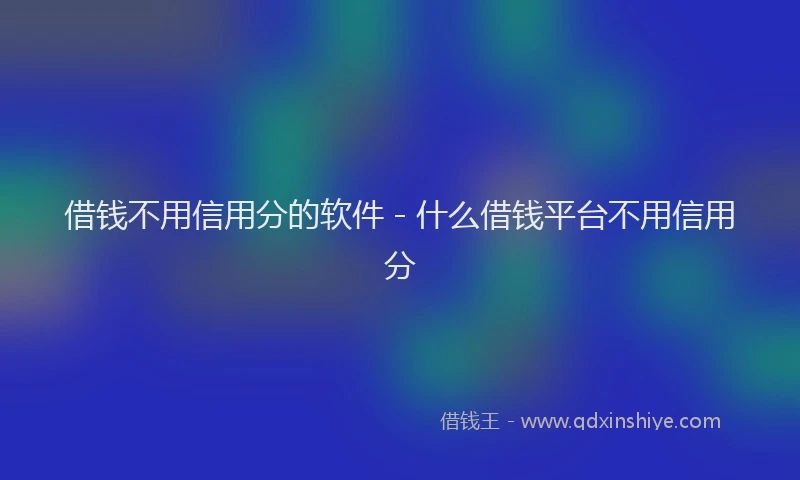 借钱不用信用分的软件 - 什么借钱平台不用信用分