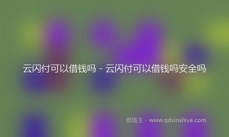 云闪付可以借钱吗 - 云闪付可以借钱吗安全吗
