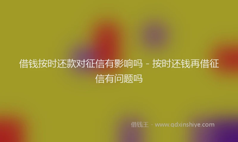 借钱按时还款对征信有影响吗 - 按时还钱再借征信有问题吗