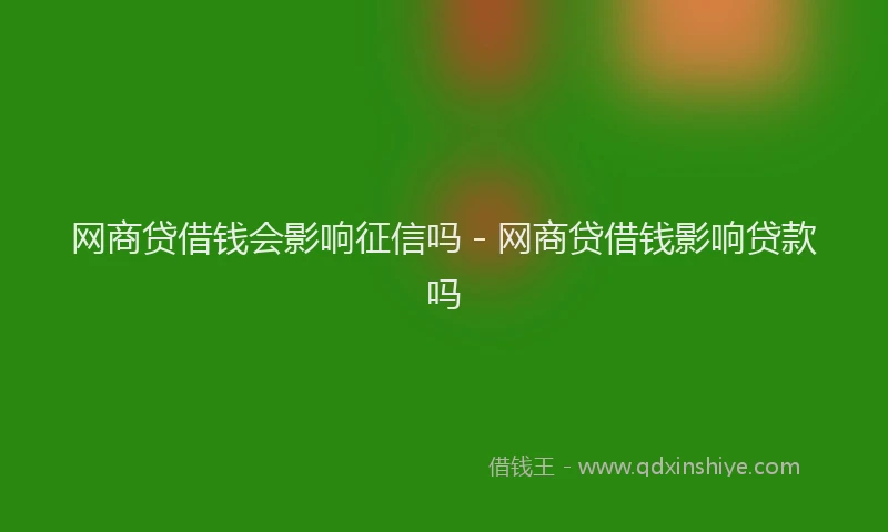网商贷借钱会影响征信吗 - 网商贷借钱影响贷款吗